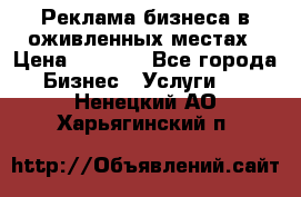 Реклама бизнеса в оживленных местах › Цена ­ 5 000 - Все города Бизнес » Услуги   . Ненецкий АО,Харьягинский п.